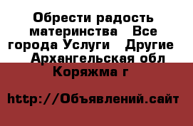 Обрести радость материнства - Все города Услуги » Другие   . Архангельская обл.,Коряжма г.